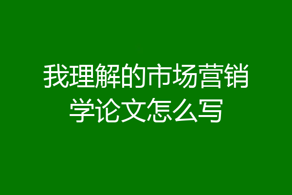 我理解的市场营销学论文怎么写