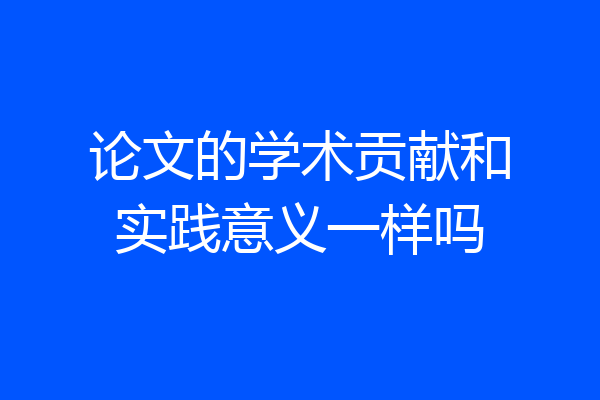 论文的学术贡献和实践意义一样吗