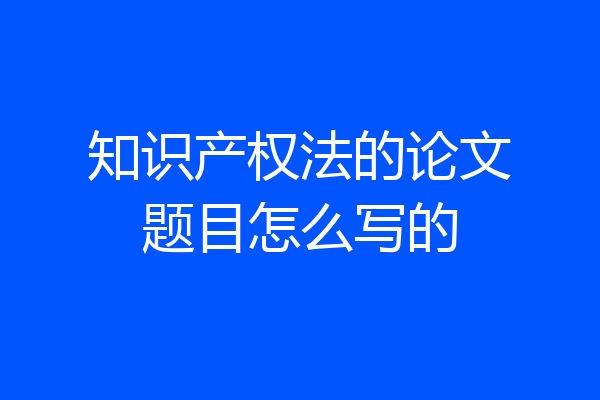 知识产权法的论文题目怎么写的