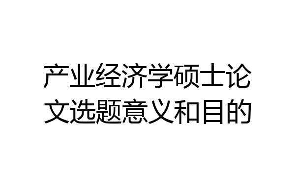 产业经济学硕士论文选题意义和目的