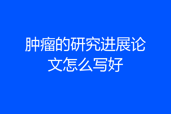 肿瘤的研究进展论文怎么写好