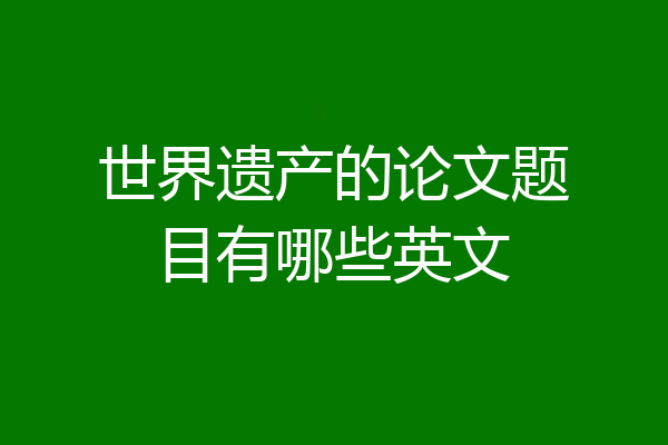 世界遗产的论文题目有哪些英文