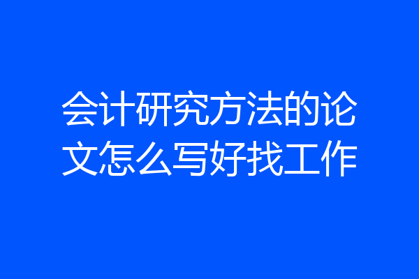 会计研究方法的论文怎么写好找工作