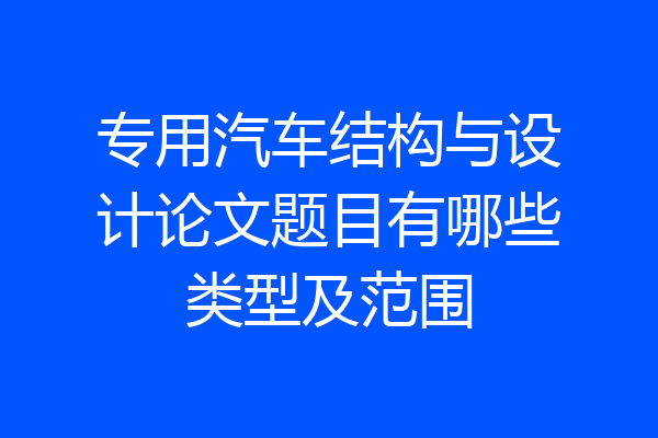 专用汽车结构与设计论文题目有哪些类型及范围