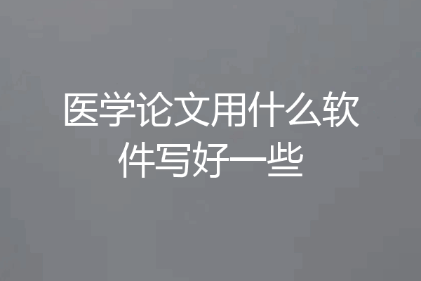 医学论文用什么软件写好一些