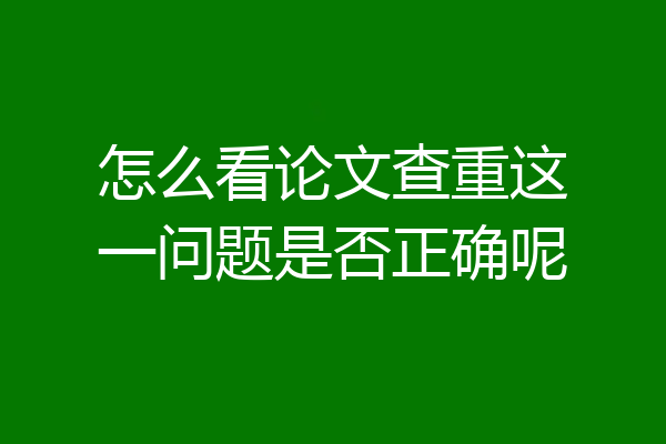 怎么看论文查重这一问题是否正确呢