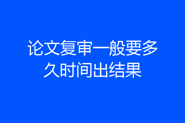 论文复审一般要多久时间出结果