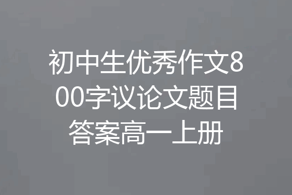 初中生优秀作文800字议论文题目答案高一上册