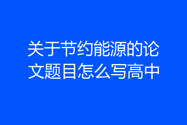 关于节约能源的论文题目怎么写高中