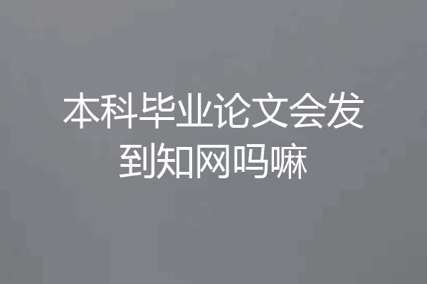 本科毕业论文会发到知网吗嘛