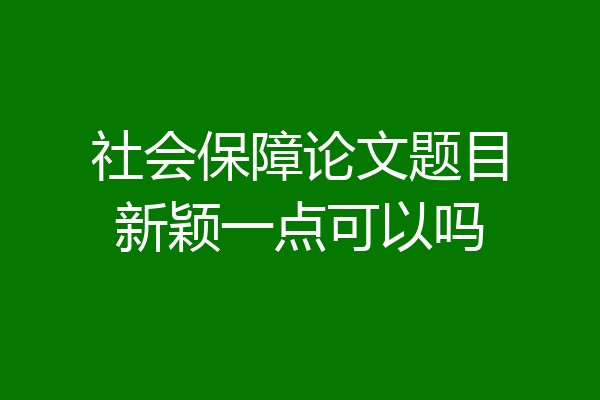 社会保障论文题目新颖一点可以吗