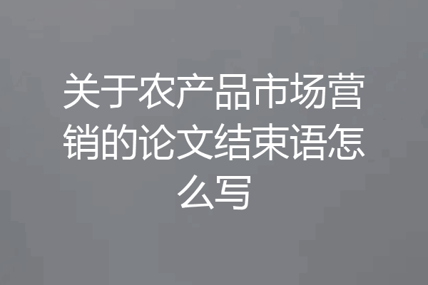 关于农产品市场营销的论文结束语怎么写