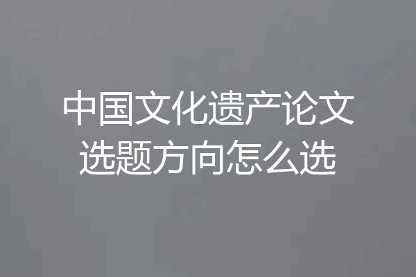 中国文化遗产论文选题方向怎么选
