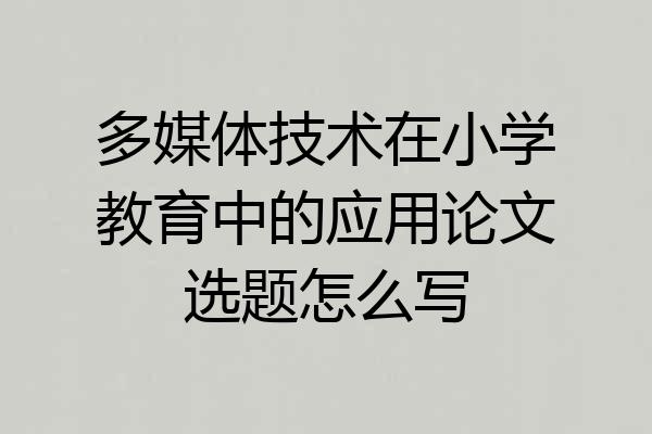 多媒体技术在小学教育中的应用论文选题怎么写