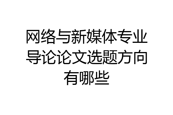 网络与新媒体专业导论论文选题方向有哪些