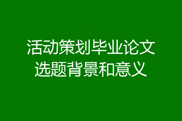 活动策划毕业论文选题背景和意义