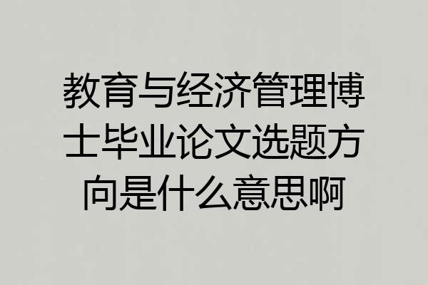 教育与经济管理博士毕业论文选题方向是什么意思啊