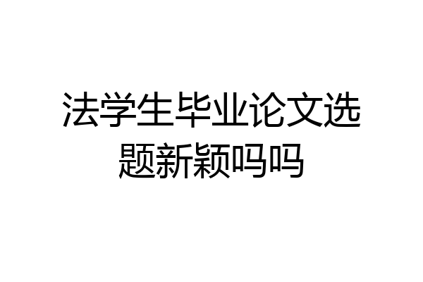 法学生毕业论文选题新颖吗吗