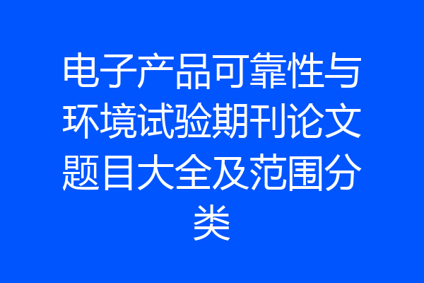 电子产品可靠性与环境试验期刊论文题目大全及范围分类