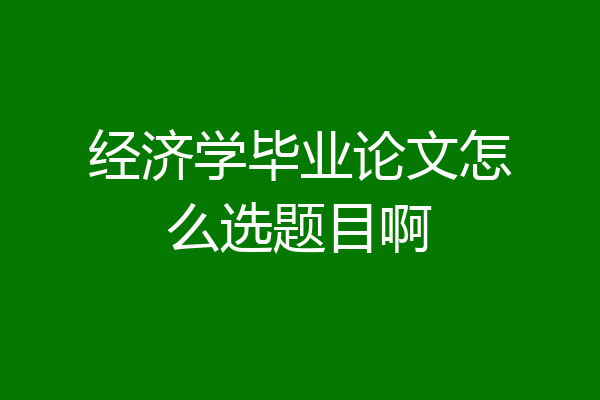 经济学毕业论文怎么选题目啊