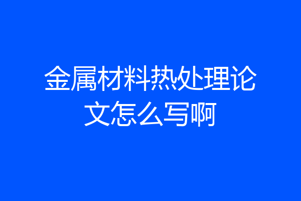金属材料热处理论文怎么写啊