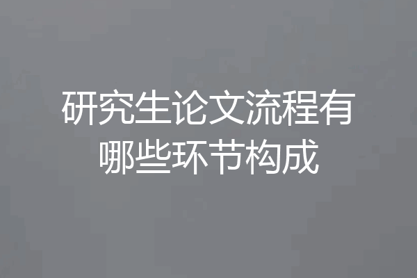 研究生论文流程有哪些环节构成