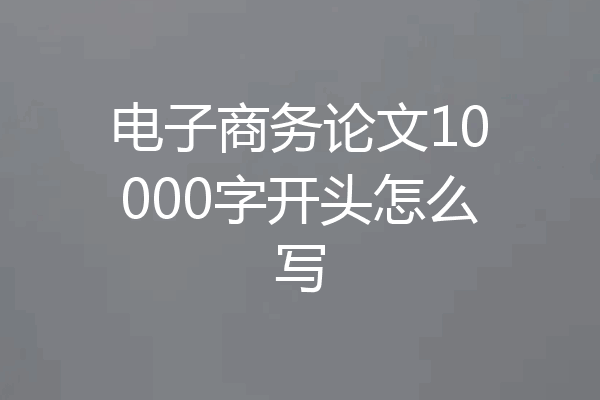 电子商务论文10000字开头怎么写