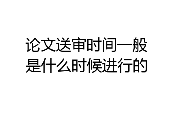 论文送审时间一般是什么时候进行的