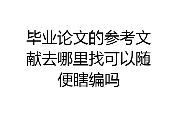 毕业论文的参考文献去哪里找可以随便瞎编吗