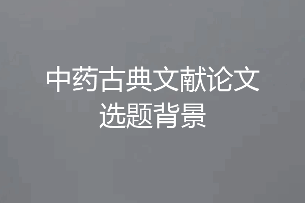 中药古典文献论文选题背景