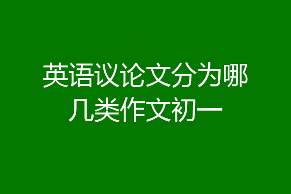 英语议论文分为哪几类作文初一