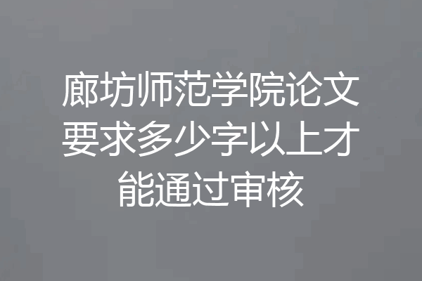 廊坊师范学院论文要求多少字以上才能通过审核
