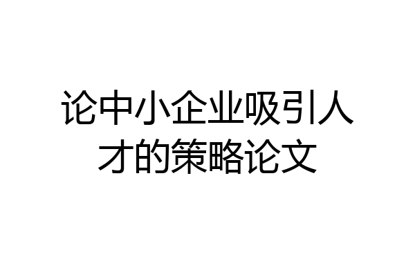 论中小企业吸引人才的策略论文