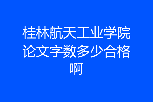 桂林航天工业学院论文字数多少合格啊