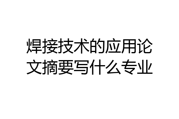 焊接技术的应用论文摘要写什么专业