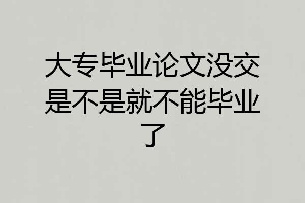 大专毕业论文没交是不是就不能毕业了
