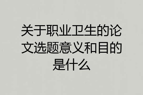 关于职业卫生的论文选题意义和目的是什么