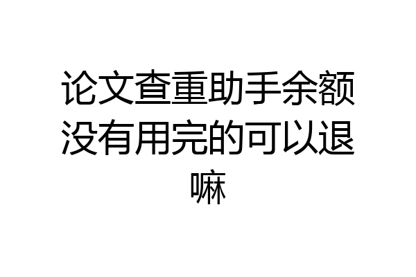 论文查重助手余额没有用完的可以退嘛