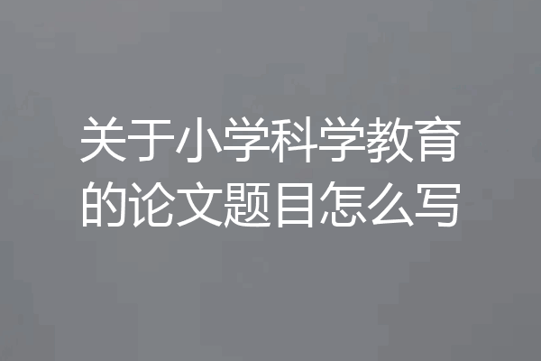 关于小学科学教育的论文题目怎么写