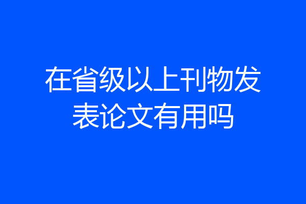 在省级以上刊物发表论文有用吗