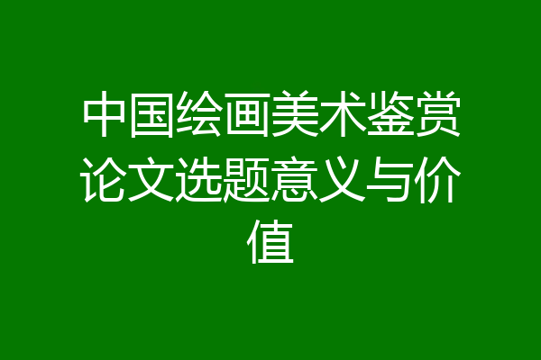 中国绘画美术鉴赏论文选题意义与价值