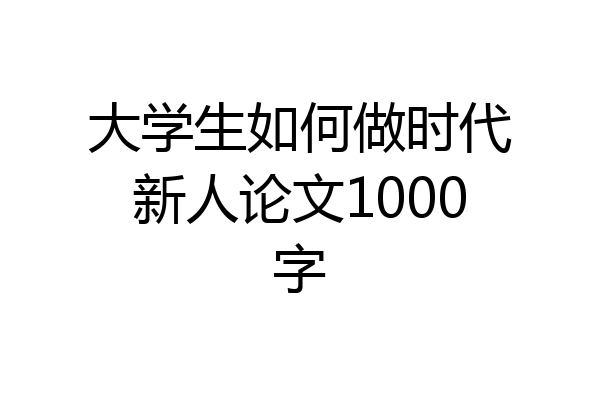 大学生如何做时代新人论文1000字