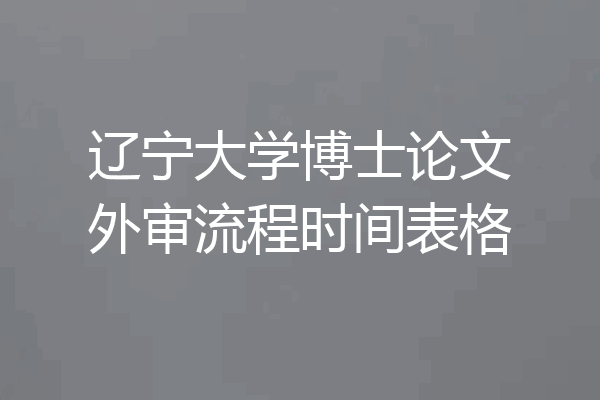 辽宁大学博士论文外审流程时间表格