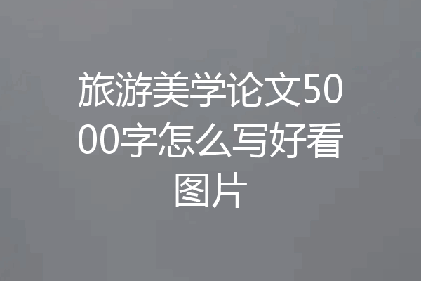 旅游美学论文5000字怎么写好看图片