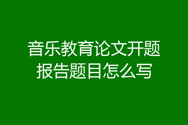 音乐教育论文开题报告题目怎么写