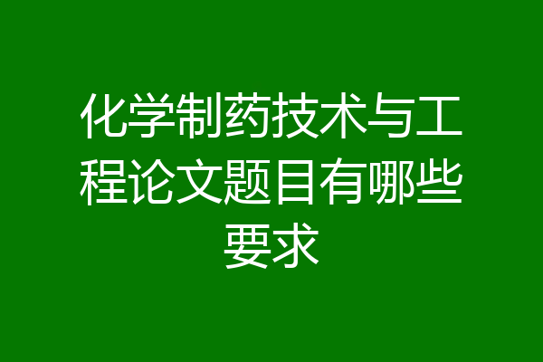 化学制药技术与工程论文题目有哪些要求