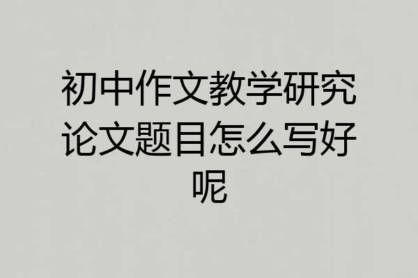 初中作文教学研究论文题目怎么写好呢