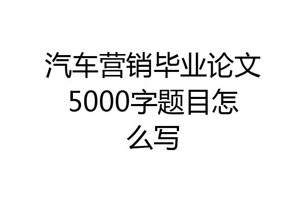 汽车营销毕业论文5000字题目怎么写
