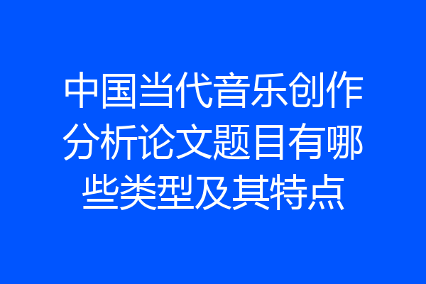 中国当代音乐创作分析论文题目有哪些类型及其特点