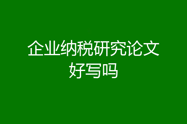 企业纳税研究论文好写吗